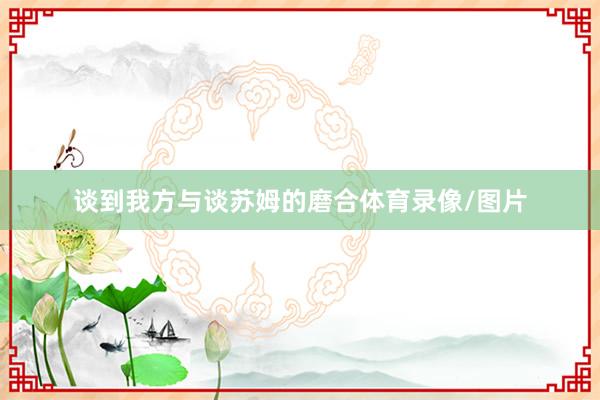 谈到我方与谈苏姆的磨合体育录像/图片