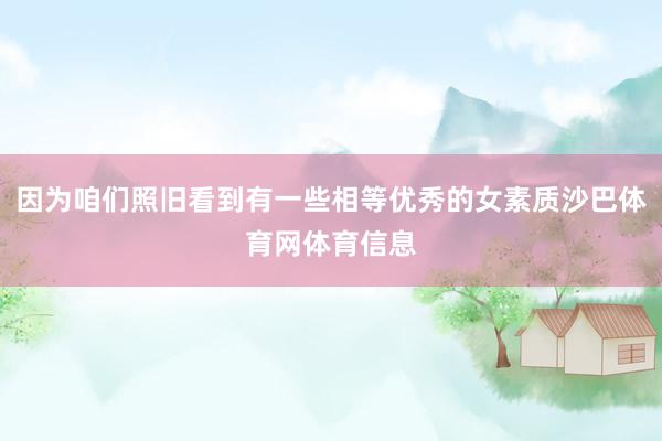 因为咱们照旧看到有一些相等优秀的女素质沙巴体育网体育信息