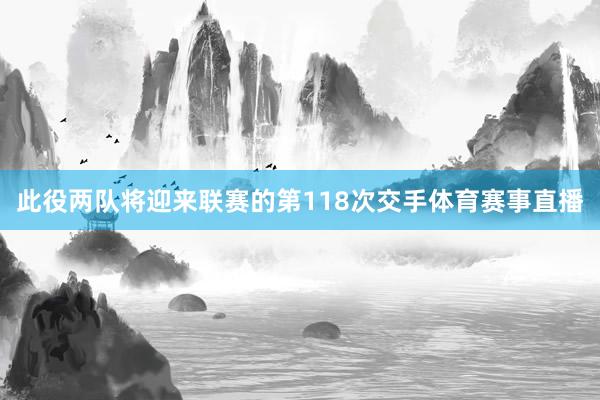 此役两队将迎来联赛的第118次交手体育赛事直播