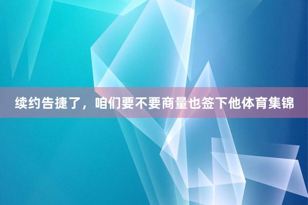 续约告捷了，咱们要不要商量也签下他体育集锦
