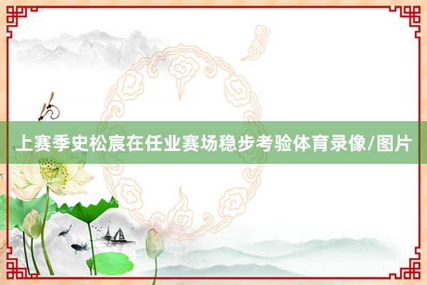 上赛季史松宸在任业赛场稳步考验体育录像/图片