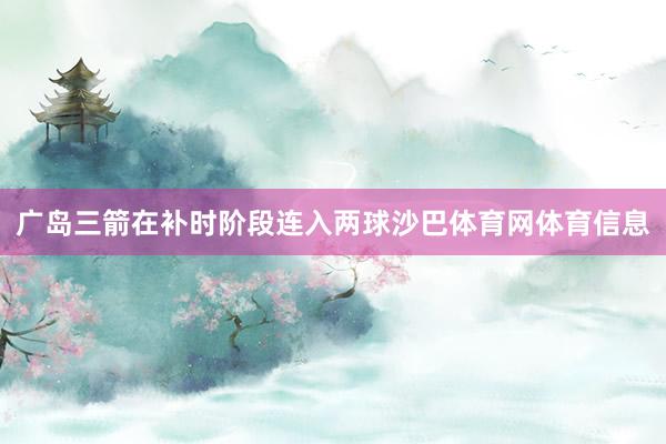 广岛三箭在补时阶段连入两球沙巴体育网体育信息