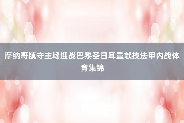 摩纳哥镇守主场迎战巴黎圣日耳曼献技法甲内战体育集锦