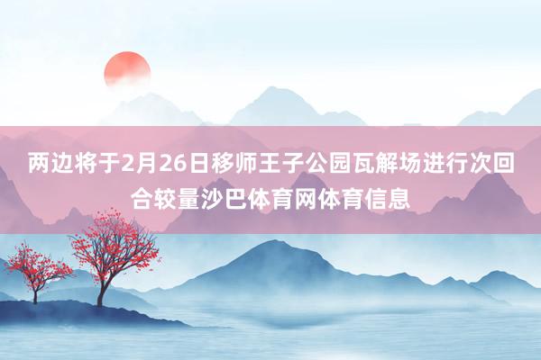 两边将于2月26日移师王子公园瓦解场进行次回合较量沙巴体育网体育信息