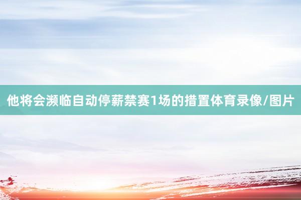 他将会濒临自动停薪禁赛1场的措置体育录像/图片
