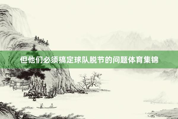 但他们必须搞定球队脱节的问题体育集锦