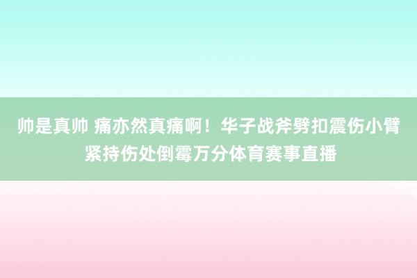 帅是真帅 痛亦然真痛啊！华子战斧劈扣震伤小臂 紧持伤处倒霉万分体育赛事直播