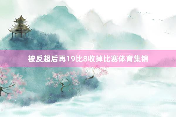被反超后再19比8收掉比赛体育集锦