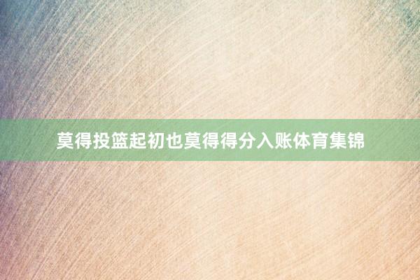 莫得投篮起初也莫得得分入账体育集锦