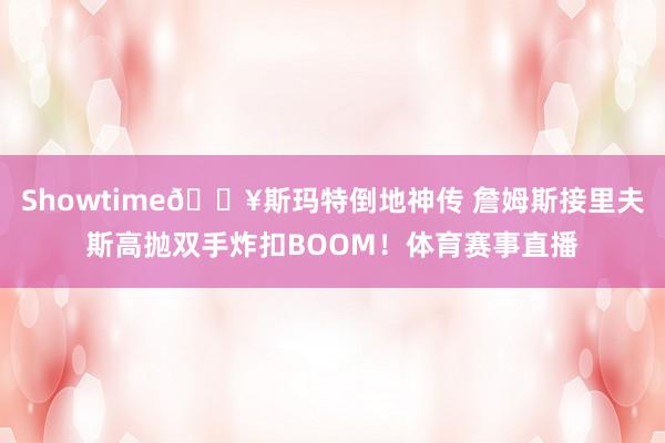 Showtime🔥斯玛特倒地神传 詹姆斯接里夫斯高抛双手炸扣BOOM！体育赛事直播