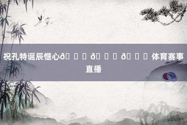 祝孔特诞辰惬心🎂🎂🎂体育赛事直播