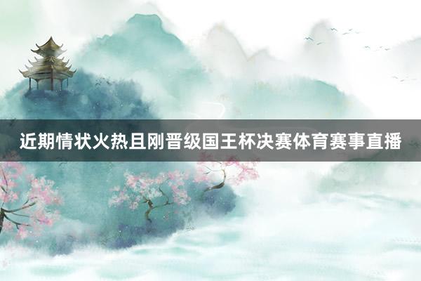 近期情状火热且刚晋级国王杯决赛体育赛事直播
