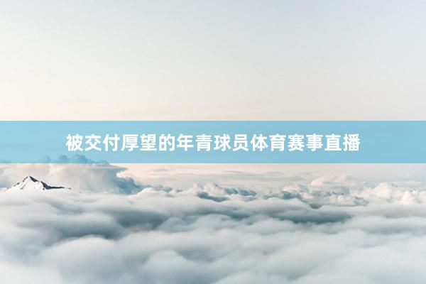 被交付厚望的年青球员体育赛事直播