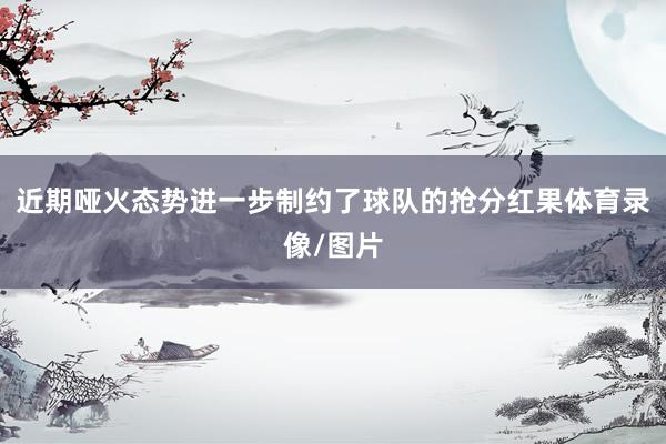 近期哑火态势进一步制约了球队的抢分红果体育录像/图片