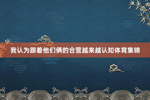 我认为跟着他们俩的合营越来越认知体育集锦