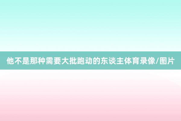 他不是那种需要大批跑动的东谈主体育录像/图片