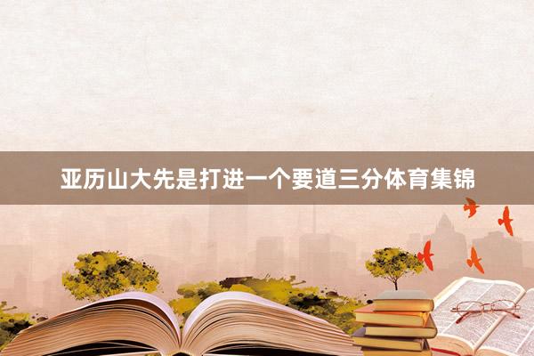 亚历山大先是打进一个要道三分体育集锦