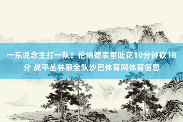 一东说念主打一队！伦纳德表里吐花10分钟砍18分 战平丛林狼全队沙巴体育网体育信息