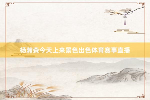 杨瀚森今天上来景色出色体育赛事直播