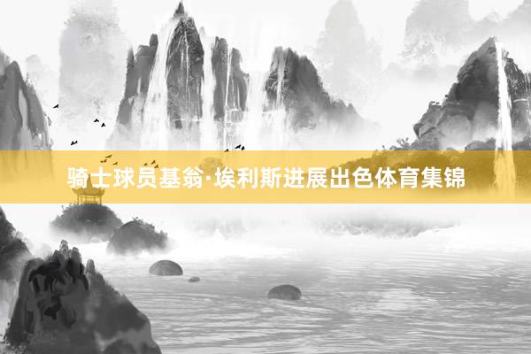 骑士球员基翁·埃利斯进展出色体育集锦