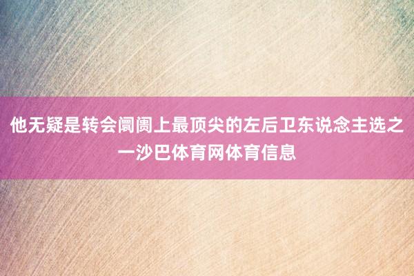 他无疑是转会阛阓上最顶尖的左后卫东说念主选之一沙巴体育网体育信息