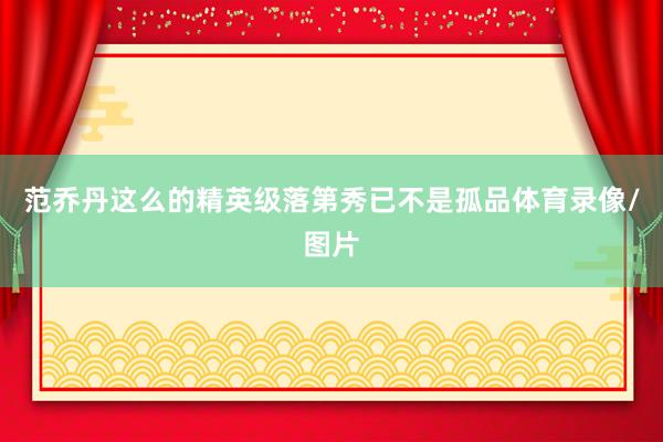 范乔丹这么的精英级落第秀已不是孤品体育录像/图片
