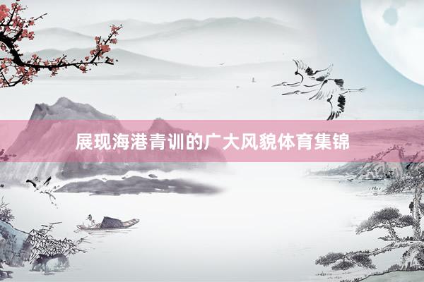 展现海港青训的广大风貌体育集锦