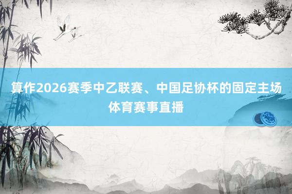 算作2026赛季中乙联赛、中国足协杯的固定主场体育赛事直播