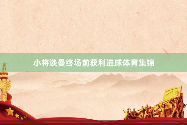 小将谈曼终场前获利进球体育集锦