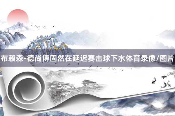 布赖森-德尚博固然在延迟赛击球下水体育录像/图片