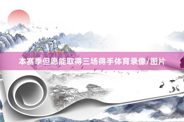 本赛季但愿能取得三场得手体育录像/图片