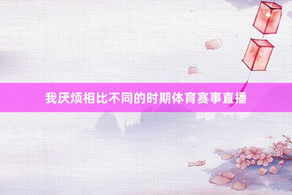 我厌烦相比不同的时期体育赛事直播