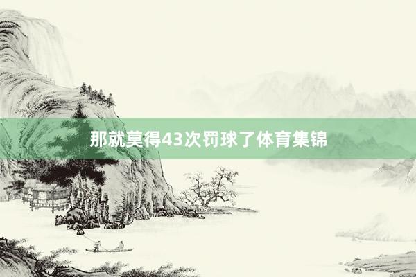 那就莫得43次罚球了体育集锦