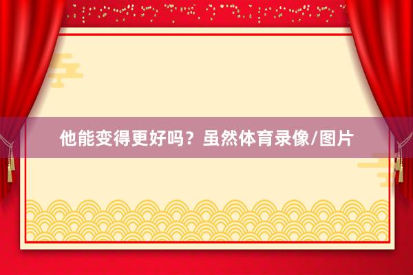 他能变得更好吗？虽然体育录像/图片
