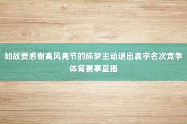 如故要感谢高风亮节的陈梦主动退出寰宇名次竞争体育赛事直播