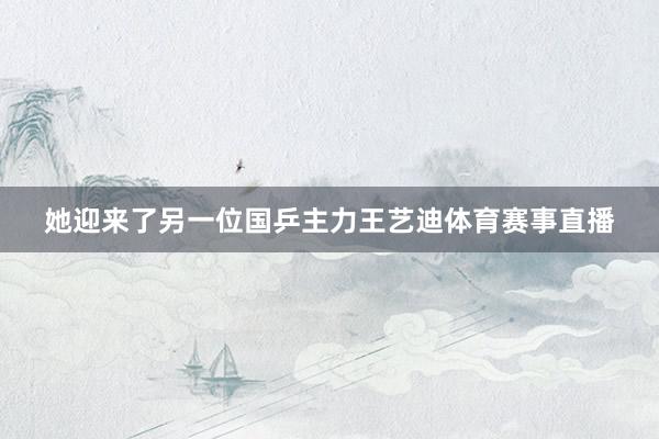 她迎来了另一位国乒主力王艺迪体育赛事直播