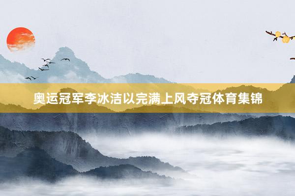 奥运冠军李冰洁以完满上风夺冠体育集锦