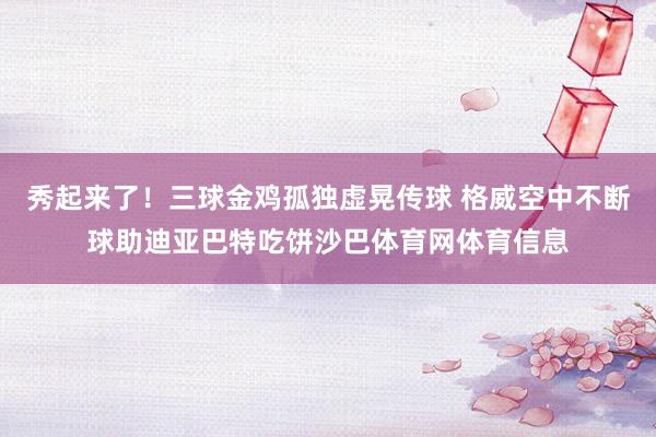 秀起来了！三球金鸡孤独虚晃传球 格威空中不断球助迪亚巴特吃饼沙巴体育网体育信息