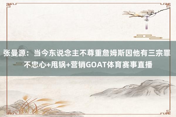 张曼源：当今东说念主不尊重詹姆斯因他有三宗罪 不忠心+甩锅+营销GOAT体育赛事直播