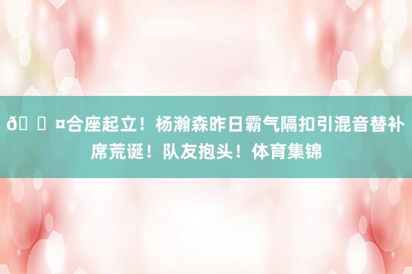 😤合座起立！杨瀚森昨日霸气隔扣引混音替补席荒诞！队友抱头！体育集锦
