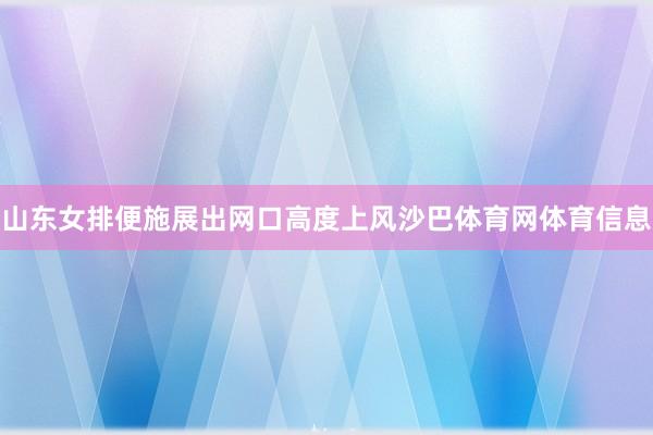 山东女排便施展出网口高度上风沙巴体育网体育信息