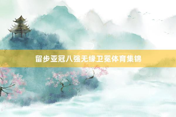 留步亚冠八强无缘卫冕体育集锦