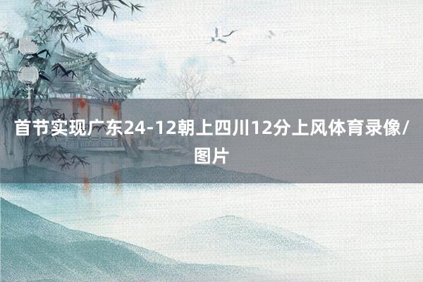 首节实现广东24-12朝上四川12分上风体育录像/图片