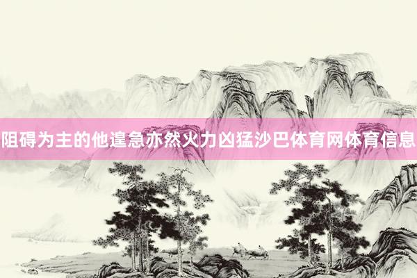 阻碍为主的他遑急亦然火力凶猛沙巴体育网体育信息