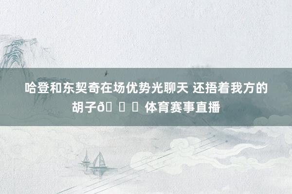 哈登和东契奇在场优势光聊天 还捂着我方的胡子😂体育赛事直播