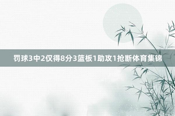 罚球3中2仅得8分3篮板1助攻1抢断体育集锦