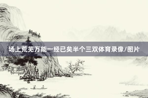 场上荒芜万能一经已矣半个三双体育录像/图片