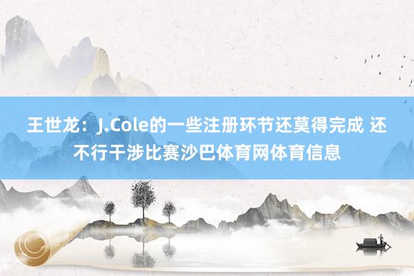 王世龙:J.Cole的一些注册环节还莫得完成 还不行干涉比赛沙巴体育网体育信息