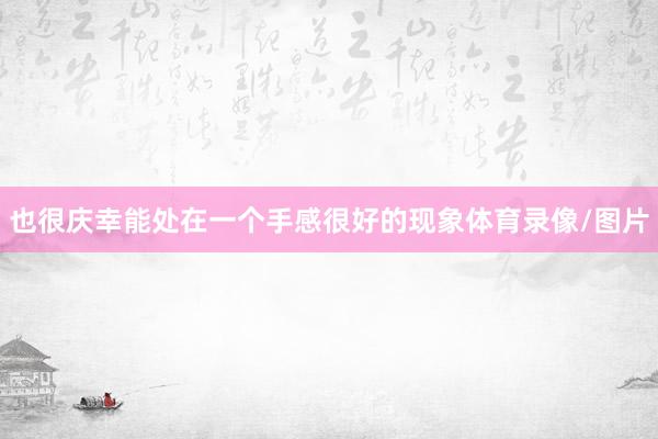 也很庆幸能处在一个手感很好的现象体育录像/图片