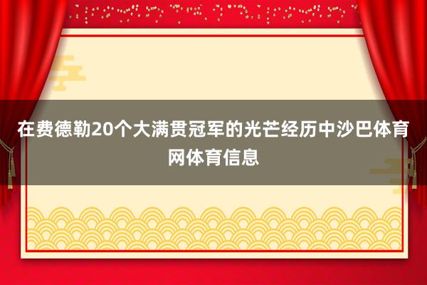 在费德勒20个大满贯冠军的光芒经历中沙巴体育网体育信息